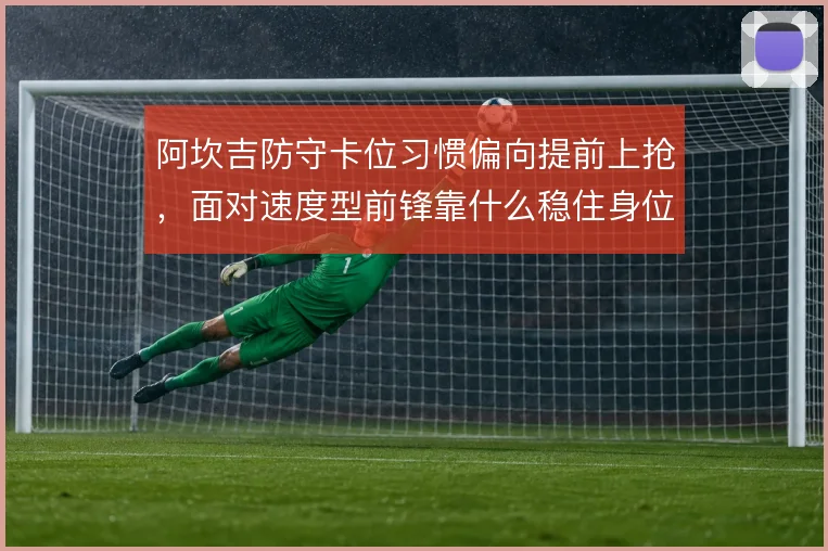 阿坎吉防守卡位习惯偏向提前上抢,面对速度型前锋靠什么稳住身位
