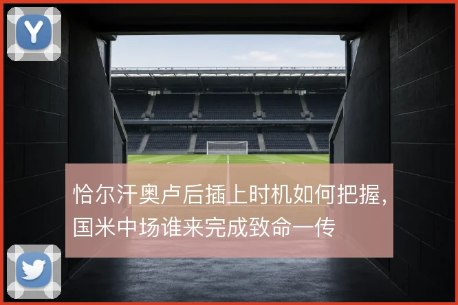 恰尔汗奥卢后插上时机如何把握，国米中场谁来完成致命一传