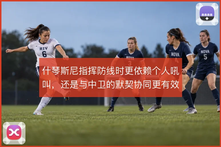 什琴斯尼指挥防线时更依赖个人吼叫，还是与中卫的默契协同更有效