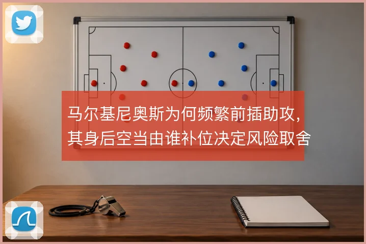 马尔基尼奥斯为何频繁前插助攻,其身后空当由谁补位决定风险取舍