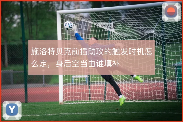 施洛特贝克前插助攻的触发时机怎么定,身后空当由谁填补