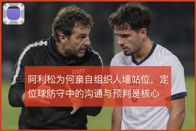 阿利松为何亲自组织人墙站位,定位球防守中的沟通与预判是核心