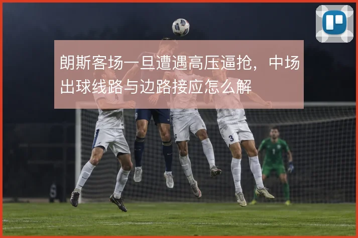 朗斯客场一旦遭遇高压逼抢，中场出球线路与边路接应怎么解