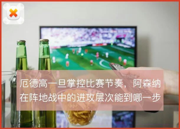 厄德高一旦掌控比赛节奏，阿森纳在阵地战中的进攻层次能到哪一步
