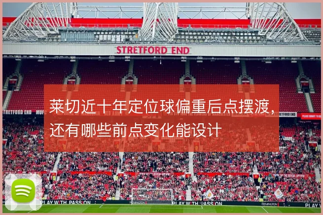 莱切近十年定位球偏重后点摆渡,还有哪些前点变化能设计