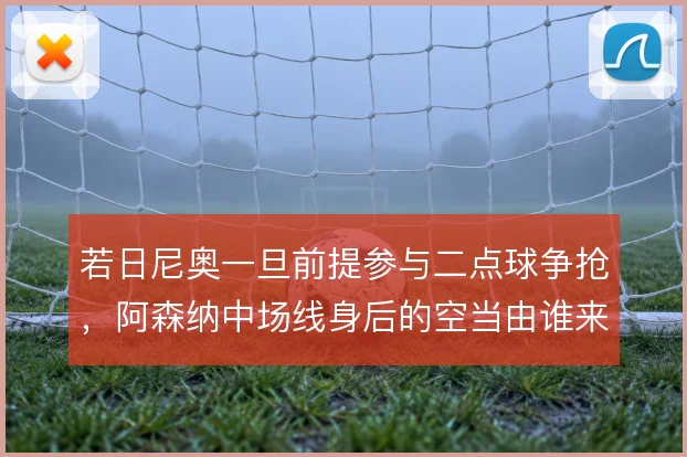 若日尼奥一旦前提参与二点球争抢,阿森纳中场线身后的空当由谁来保护