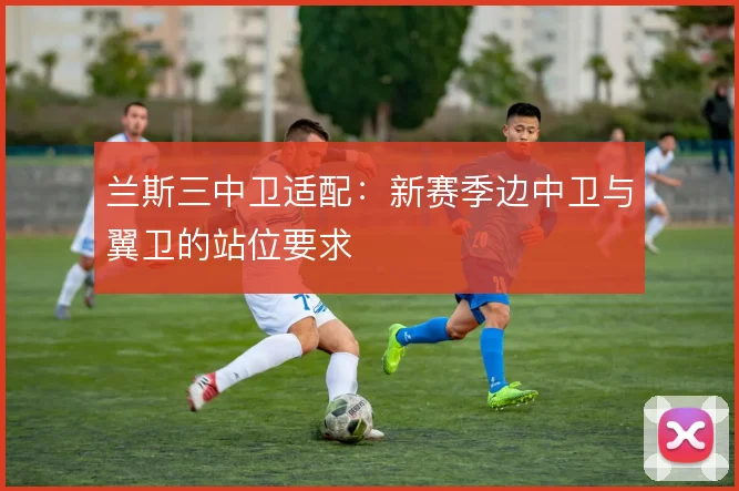 兰斯三中卫适配:新赛季边中卫与翼卫的站位要求