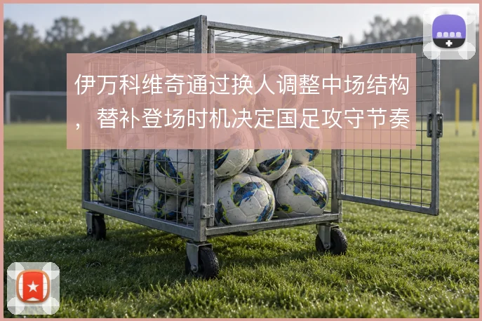 伊万科维奇通过换人调整中场结构,替补登场时机决定国足攻守节奏