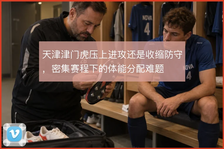 天津津门虎压上进攻还是收缩防守,密集赛程下的体能分配难题