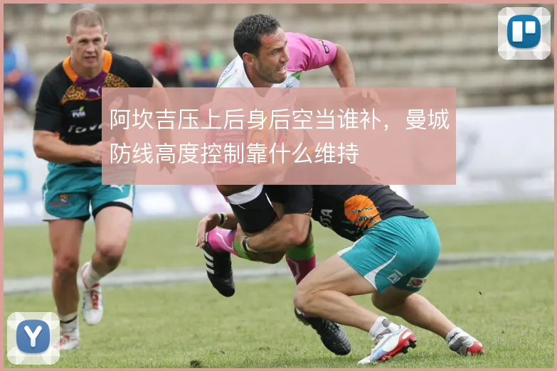 阿坎吉压上后身后空当谁补,曼城防线高度控制靠什么维持