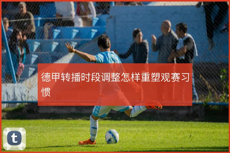 德甲转播时段调整怎样重塑观赛习惯