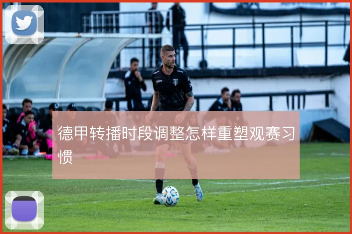 德甲转播时段调整怎样重塑观赛习惯