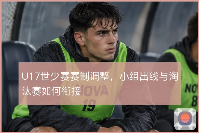 U17世少赛赛制调整,小组出线与淘汰赛如何衔接