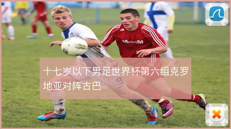 十七岁以下男足世界杯第六组克罗地亚对阵古巴