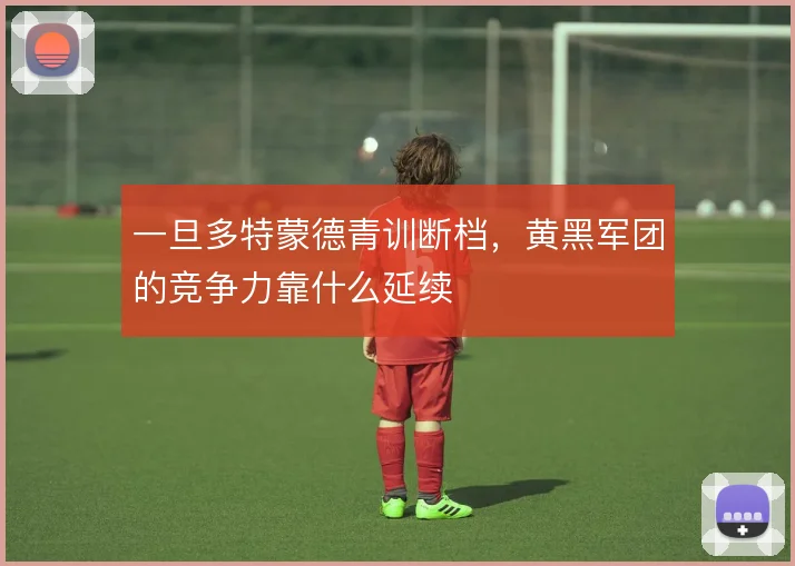 一旦多特蒙德青训断档,黄黑军团的竞争力靠什么延续