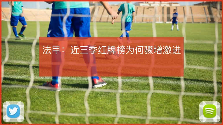 法甲:近三季红牌榜为何骤增激进