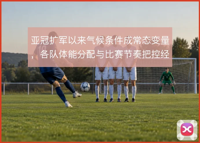 亚冠扩军以来气候条件成常态变量,各队体能分配与比赛节奏把控经受考验