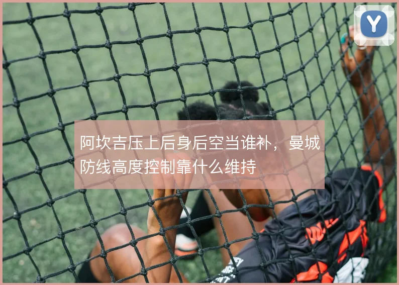 阿坎吉压上后身后空当谁补,曼城防线高度控制靠什么维持